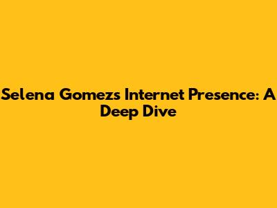 Selena Gomez's Internet Presence: A Deep Dive