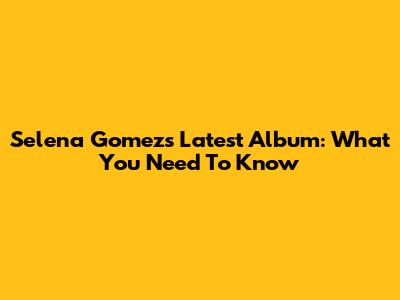 Selena Gomez's Latest Album: What You Need To Know