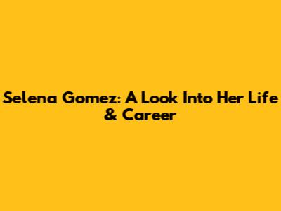 Selena Gomez: A Look Into Her Life & Career