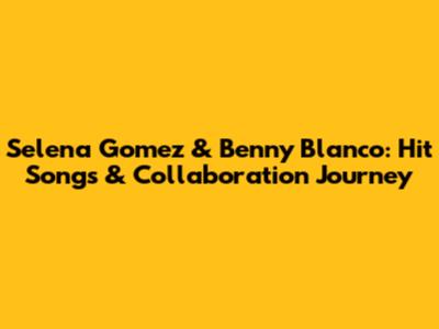 Selena Gomez & Benny Blanco: Hit Songs & Collaboration Journey