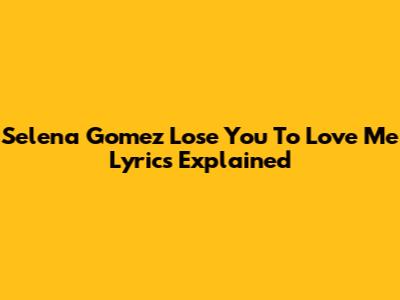 Selena Gomez 'Lose You To Love Me' Lyrics Explained