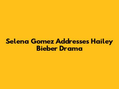 Selena Gomez Addresses Hailey Bieber Drama