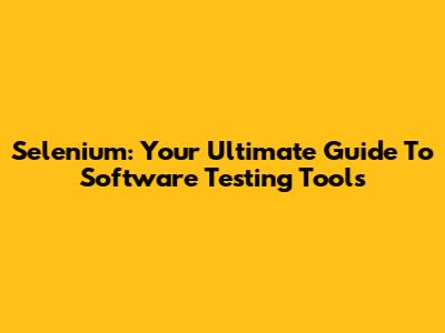 Selenium: Your Ultimate Guide To Software Testing Tools