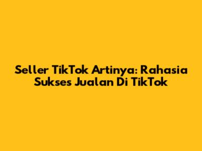 Seller TikTok Artinya: Rahasia Sukses Jualan Di TikTok