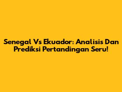 Senegal Vs Ekuador: Analisis Dan Prediksi Pertandingan Seru!