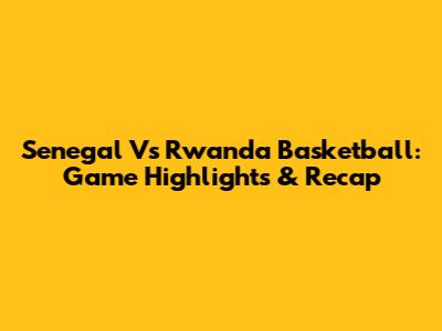 Senegal Vs Rwanda Basketball: Game Highlights & Recap