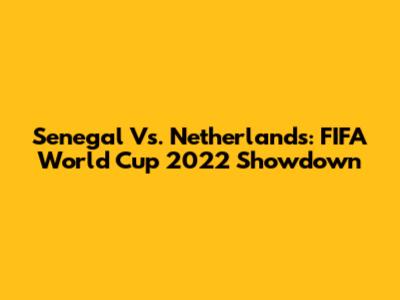 Senegal Vs. Netherlands: FIFA World Cup 2022 Showdown