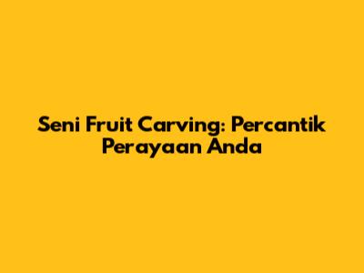 Seni Fruit Carving: Percantik Perayaan Anda