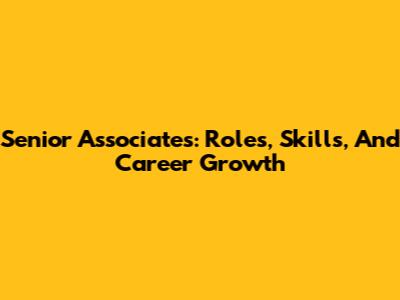 Senior Associates: Roles, Skills, And Career Growth