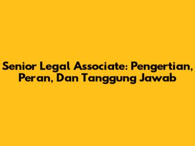 Senior Legal Associate: Pengertian, Peran, Dan Tanggung Jawab
