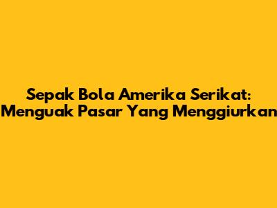 Sepak Bola Amerika Serikat: Menguak Pasar Yang Menggiurkan