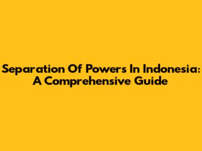 Separation Of Powers In Indonesia: A Comprehensive Guide