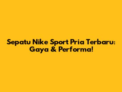 Sepatu Nike Sport Pria Terbaru: Gaya & Performa!