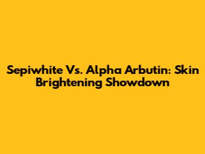 Sepiwhite Vs. Alpha Arbutin: Skin Brightening Showdown