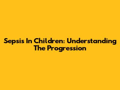 Sepsis In Children: Understanding The Progression