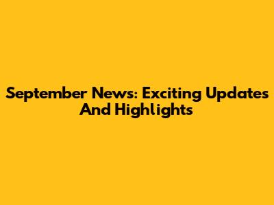September News: Exciting Updates And Highlights