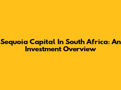 Sequoia Capital In South Africa: An Investment Overview