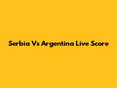 Serbia Vs Argentina Live Score