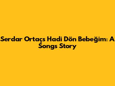 Serdar Ortaç's 'Hadi Dön Bebeğim': A Song's Story