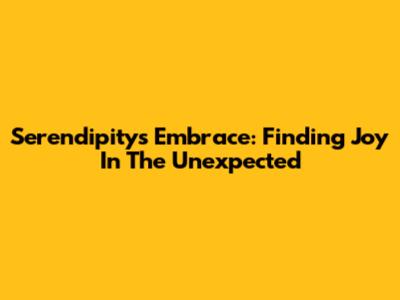 Serendipity's Embrace: Finding Joy In The Unexpected