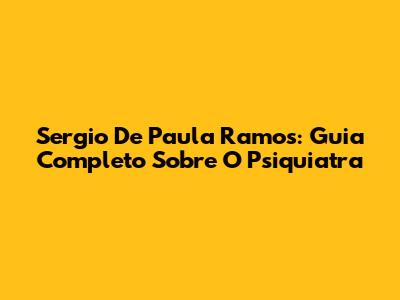Sergio De Paula Ramos: Guia Completo Sobre O Psiquiatra