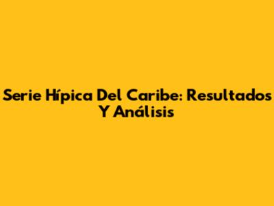 Serie Hípica Del Caribe: Resultados Y Análisis