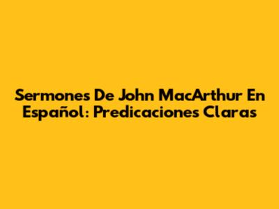 Sermones De John MacArthur En Español: Predicaciones Claras