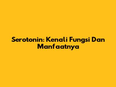 Serotonin: Kenali Fungsi Dan Manfaatnya