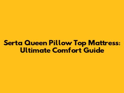 Serta Queen Pillow Top Mattress: Ultimate Comfort Guide