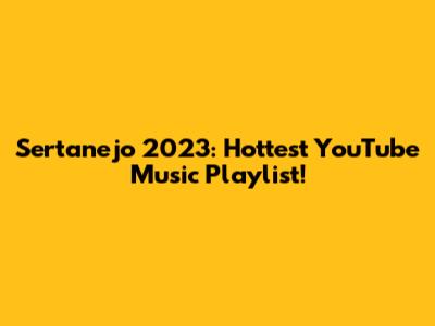 Sertanejo 2023: Hottest YouTube Music Playlist!