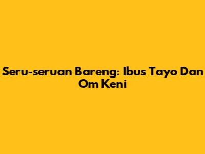Seru-seruan Bareng: Ibus Tayo Dan Om Keni