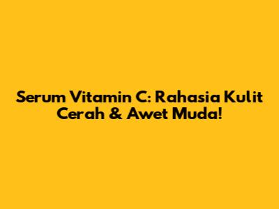 Serum Vitamin C: Rahasia Kulit Cerah & Awet Muda!