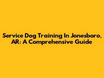 Service Dog Training In Jonesboro, AR: A Comprehensive Guide