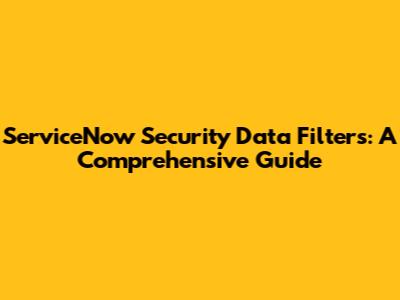 ServiceNow Security Data Filters: A Comprehensive Guide