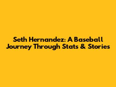 Seth Hernandez: A Baseball Journey Through Stats & Stories
