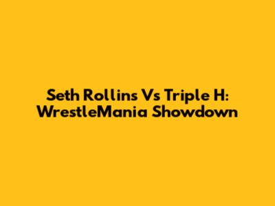 Seth Rollins Vs Triple H: WrestleMania Showdown
