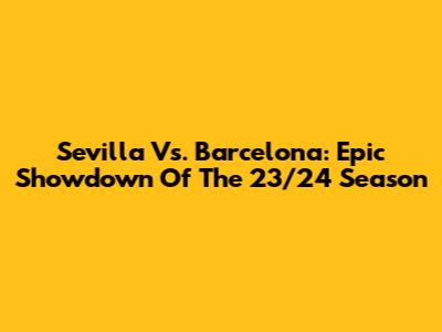 Sevilla Vs. Barcelona: Epic Showdown Of The 23/24 Season