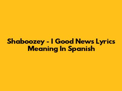 Shaboozey - I Good News Lyrics Meaning In Spanish