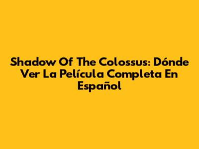 Shadow Of The Colossus: Dónde Ver La Película Completa En Español