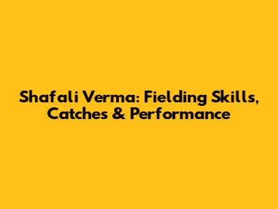 Shafali Verma: Fielding Skills, Catches & Performance