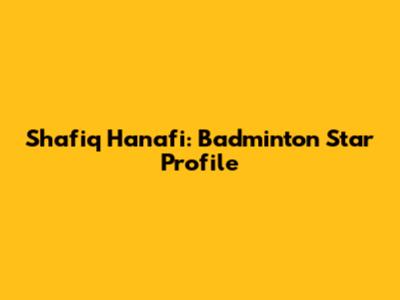 Shafiq Hanafi: Badminton Star Profile