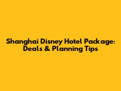 Shanghai Disney Hotel Package: Deals & Planning Tips