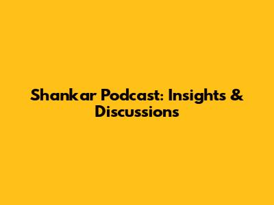 Shankar Podcast: Insights & Discussions