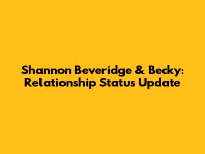Shannon Beveridge & Becky: Relationship Status Update