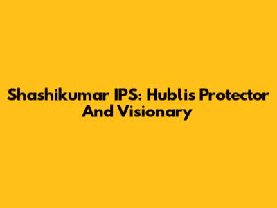 Shashikumar IPS: Hubli's Protector And Visionary