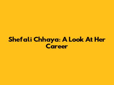 Shefali Chhaya: A Look At Her Career