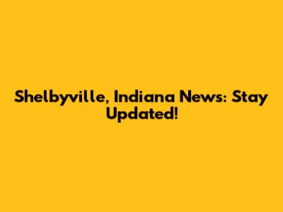 Shelbyville, Indiana News: Stay Updated!