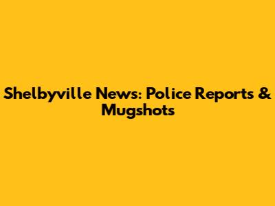 Shelbyville News: Police Reports & Mugshots