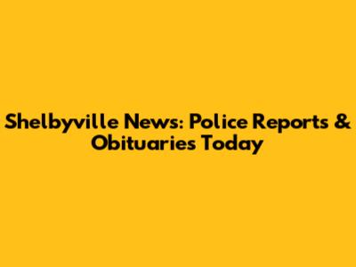 Shelbyville News: Police Reports & Obituaries Today