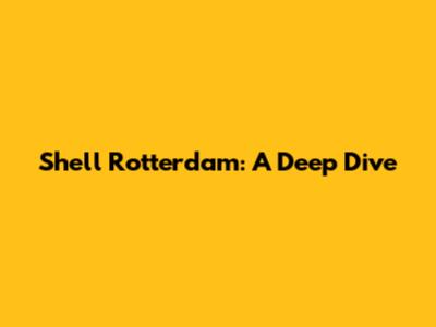 Shell Rotterdam: A Deep Dive